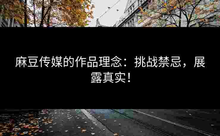 麻豆传媒的作品理念:挑战禁忌,展露真实! 麻豆传媒的作品理念:挑战禁忌,展露真实!