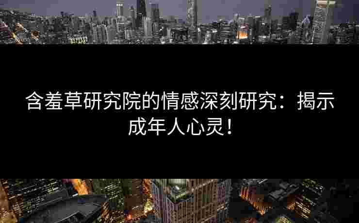 含羞草研究院的情感深刻研究：揭示成年人心灵！