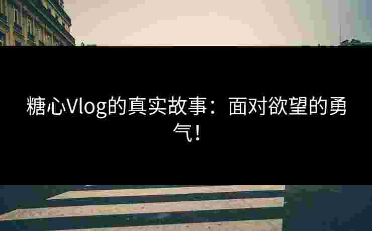 糖心Vlog的真实故事：面对欲望的勇气！