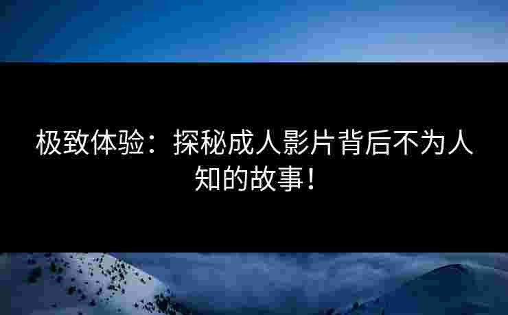 极致体验：探秘成人影片背后不为人知的故事！