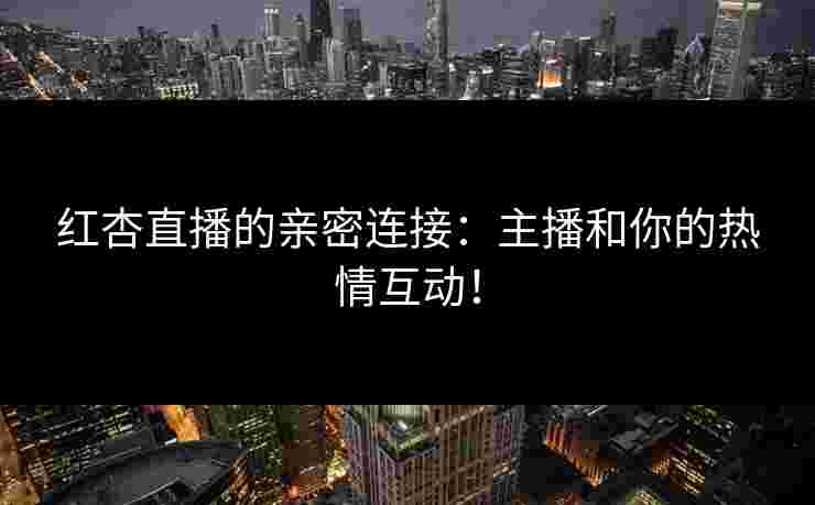 红杏直播的亲密连接：主播和你的热情互动！