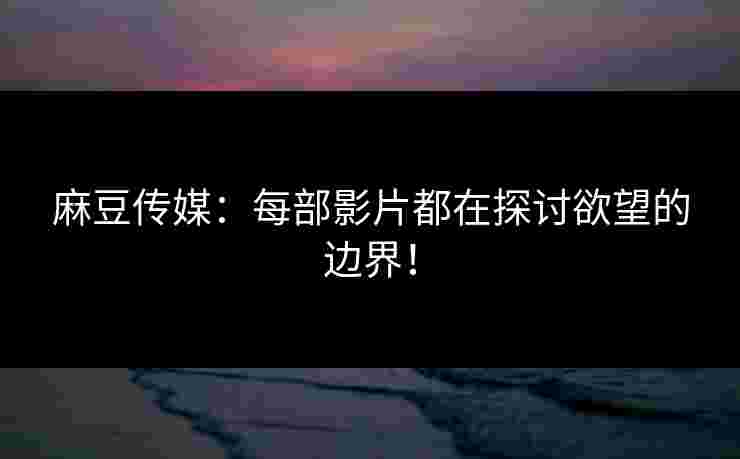 麻豆传媒：每部影片都在探讨欲望的边界！
