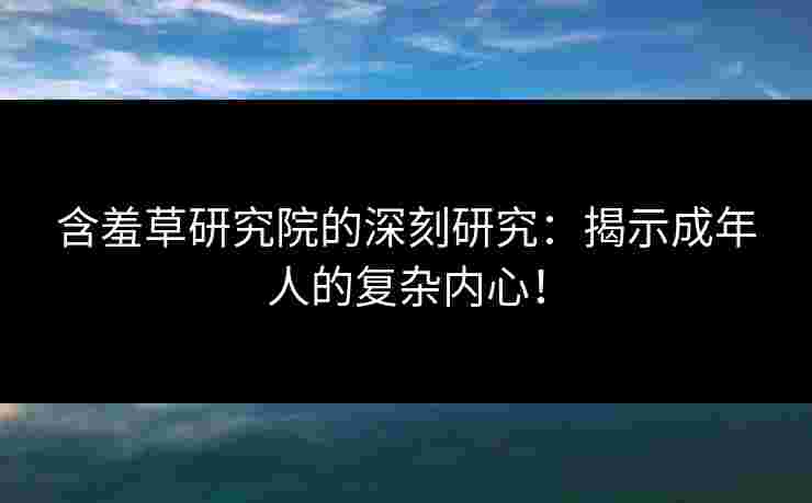 含羞草研究院的深刻研究:揭示成年人的复杂内心! 含羞草研究院的深刻研究:揭示成年人的复杂内心!