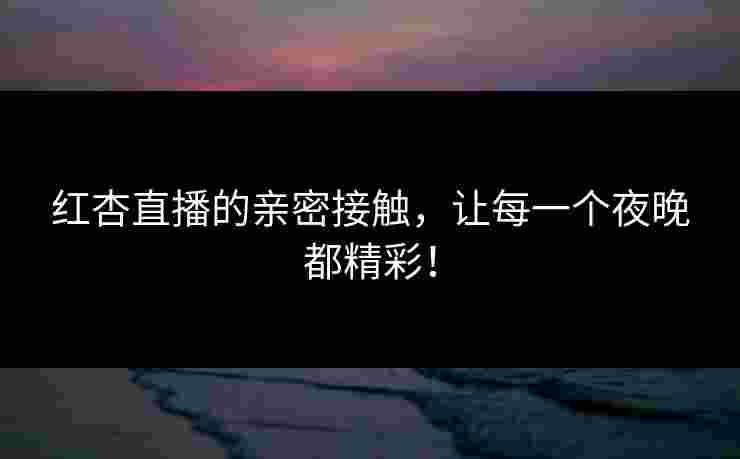 红杏直播的亲密接触，让每一个夜晚都精彩！