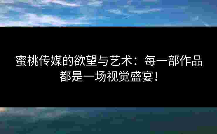蜜桃传媒的欲望与艺术：每一部作品都是一场视觉盛宴！