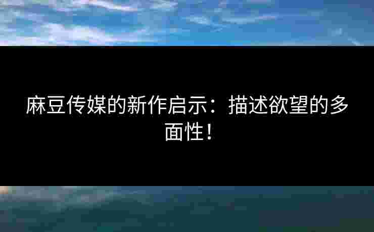 麻豆传媒的新作启示：描述欲望的多面性！