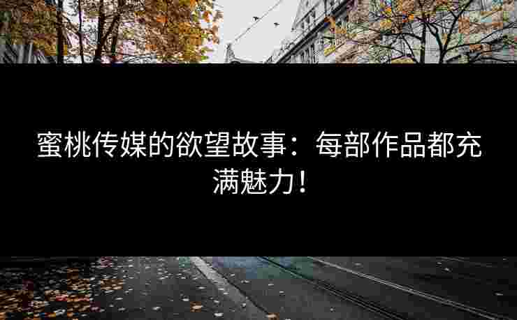 蜜桃传媒的欲望故事:每部作品都充满魅力! 蜜桃传媒的欲望故事:每部作品都充满魅力!