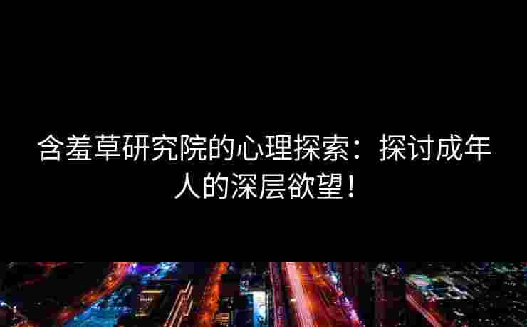 含羞草研究院的心理探索:探讨成年人的深层欲望! 含羞草研究院的心理探索:探讨成年人的深层欲望!