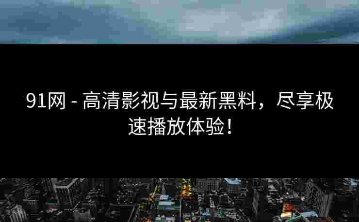 91网 - 高清影视与最新黑料，尽享极速播放体验！