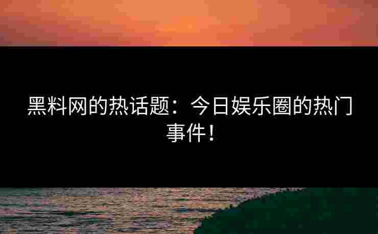 黑料网的热话题：今日娱乐圈的热门事件！