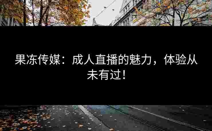 果冻传媒：成人直播的魅力，体验从未有过！