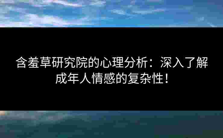 含羞草研究院的心理分析：深入了解成年人情感的复杂性！