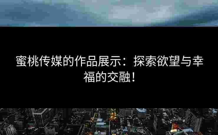 蜜桃传媒的作品展示：探索欲望与幸福的交融！