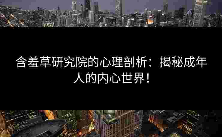 含羞草研究院的心理剖析：揭秘成年人的内心世界！