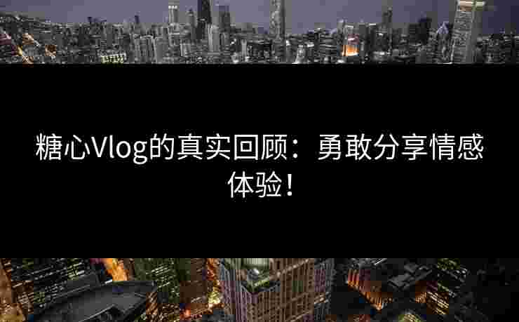 糖心Vlog的真实回顾:勇敢分享情感体验! 糖心Vlog的真实回顾:勇敢分享情感体验!