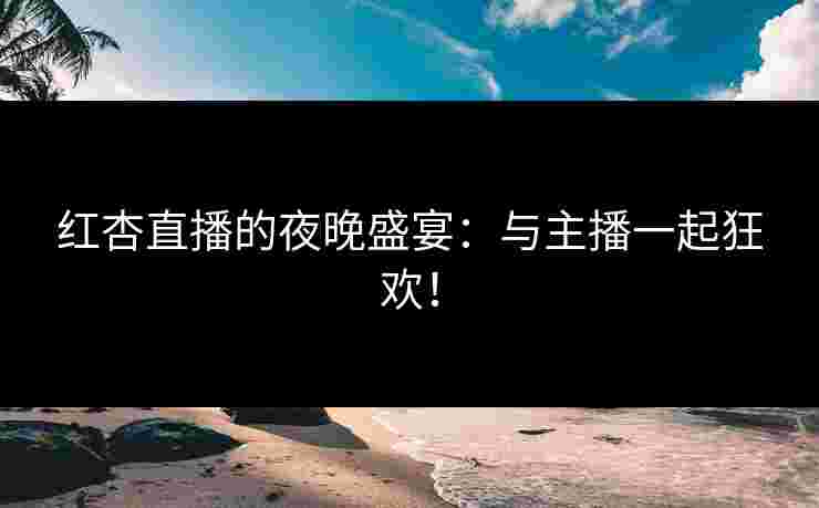 红杏直播的夜晚盛宴：与主播一起狂欢！