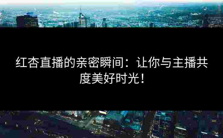 红杏直播的亲密瞬间:让你与主播共度美好时光! 红杏直播的亲密瞬间:让你与主播共度美好时光!