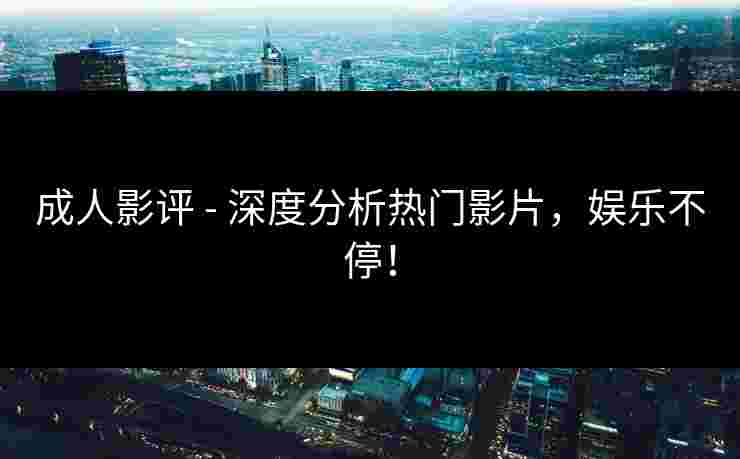 成人影评 - 深度分析热门影片，娱乐不停！