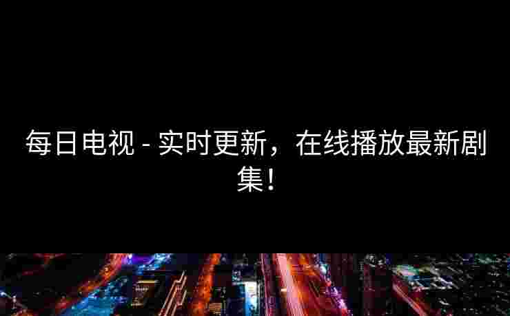 每日电视 - 实时更新，在线播放最新剧集！