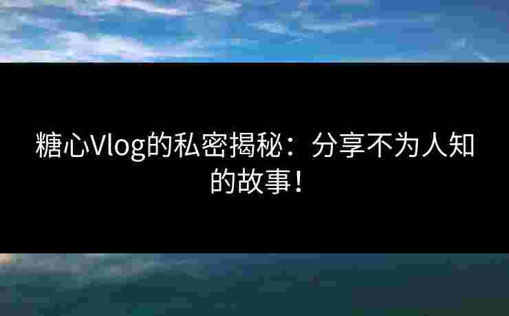 糖心Vlog的私密揭秘：分享不为人知的故事！