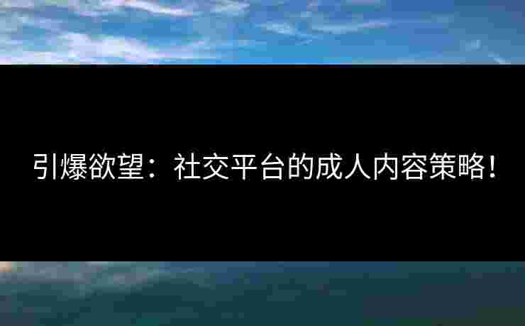 引爆欲望:社交平台的成人内容策略! 引爆欲望:社交平台的成人内容策略!