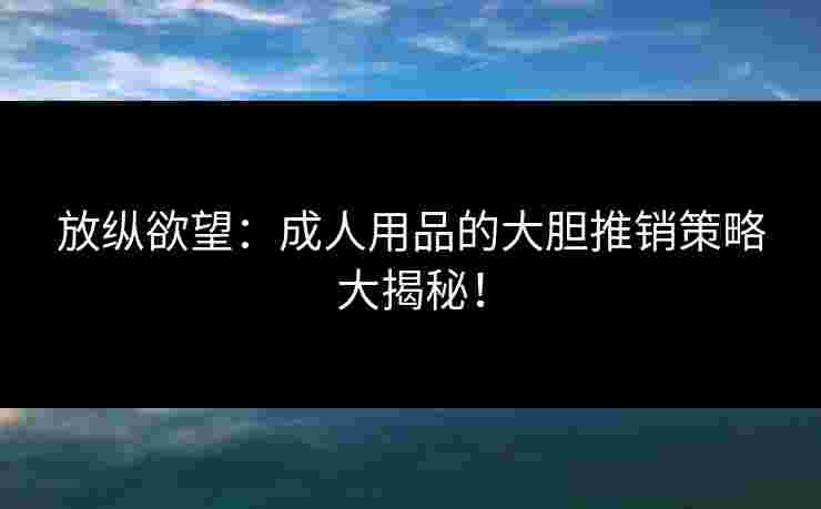 放纵欲望：成人用品的大胆推销策略大揭秘！