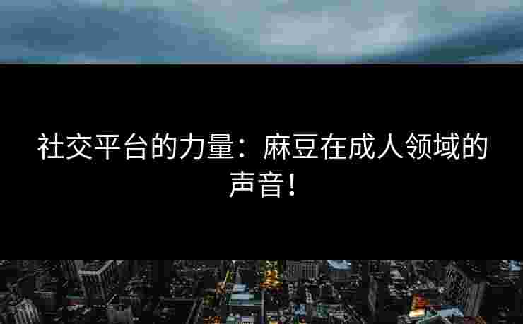 社交平台的力量：麻豆在成人领域的声音！
