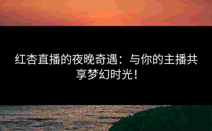 红杏直播的夜晚奇遇:与你的主播共享梦幻时光! 红杏直播的夜晚奇遇:与你的主播共享梦幻时光!