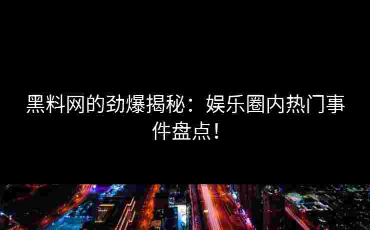 黑料网的劲爆揭秘：娱乐圈内热门事件盘点！