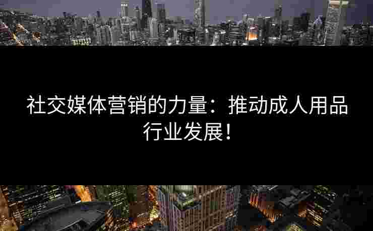 社交媒体营销的力量：推动成人用品行业发展！