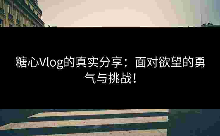 糖心Vlog的真实分享：面对欲望的勇气与挑战！