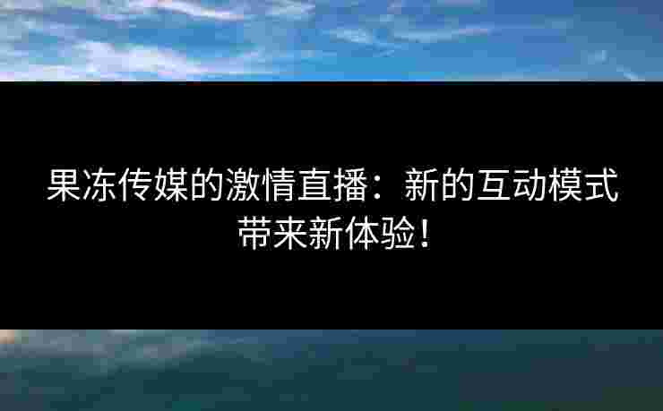 果冻传媒的激情直播：新的互动模式带来新体验！