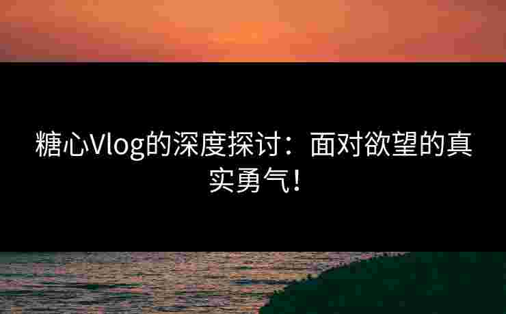 糖心Vlog的深度探讨：面对欲望的真实勇气！