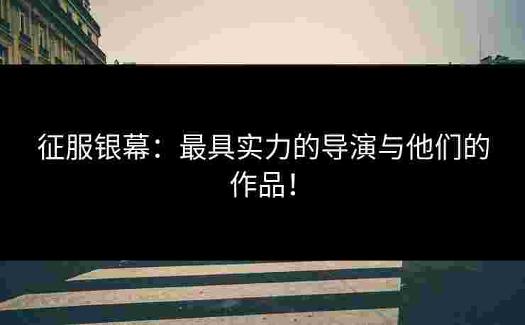 征服银幕：最具实力的导演与他们的作品！