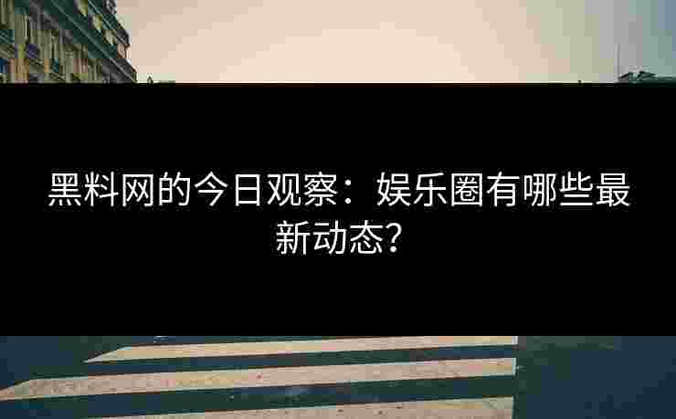 黑料网的今日观察：娱乐圈有哪些最新动态？