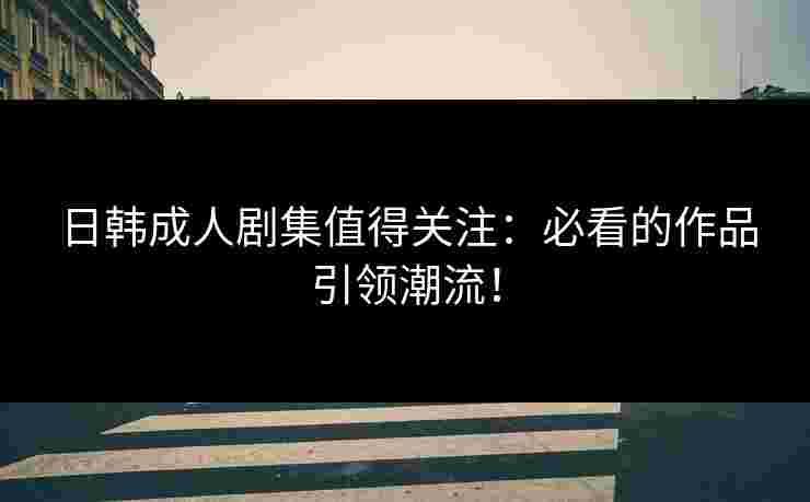 日韩成人剧集值得关注:必看的作品引领潮流! 日韩成人剧集值得关注:必看的作品引领潮流!