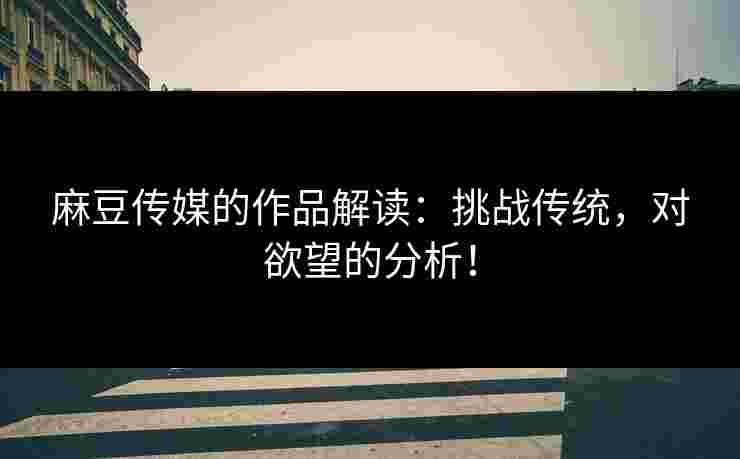 麻豆传媒的作品解读：挑战传统，对欲望的分析！
