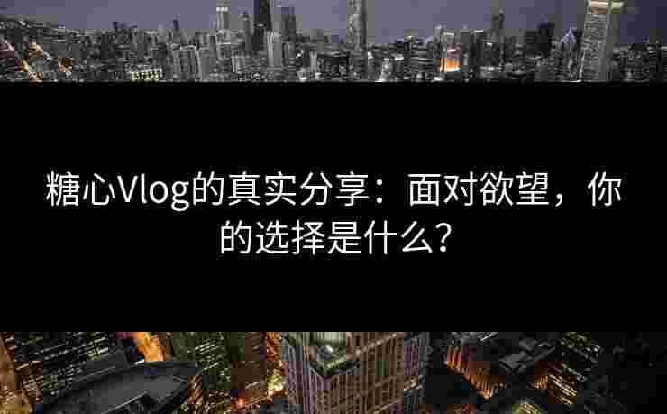 糖心Vlog的真实分享：面对欲望，你的选择是什么？