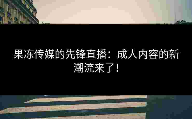 果冻传媒的先锋直播：成人内容的新潮流来了！