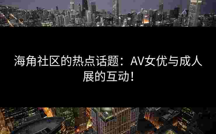 海角社区的热点话题：AV女优与成人展的互动！