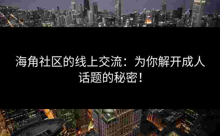 海角社区的线上交流：为你解开成人话题的秘密！
