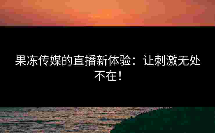 果冻传媒的直播新体验：让刺激无处不在！