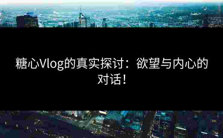 糖心Vlog的真实探讨：欲望与内心的对话！