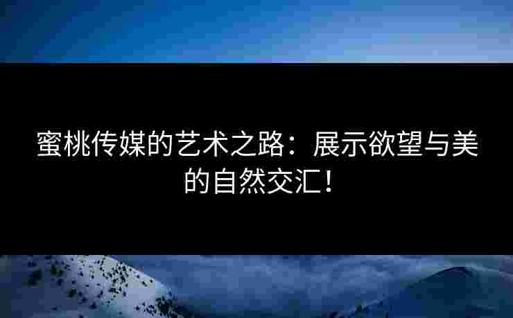 蜜桃传媒的艺术之路：展示欲望与美的自然交汇！
