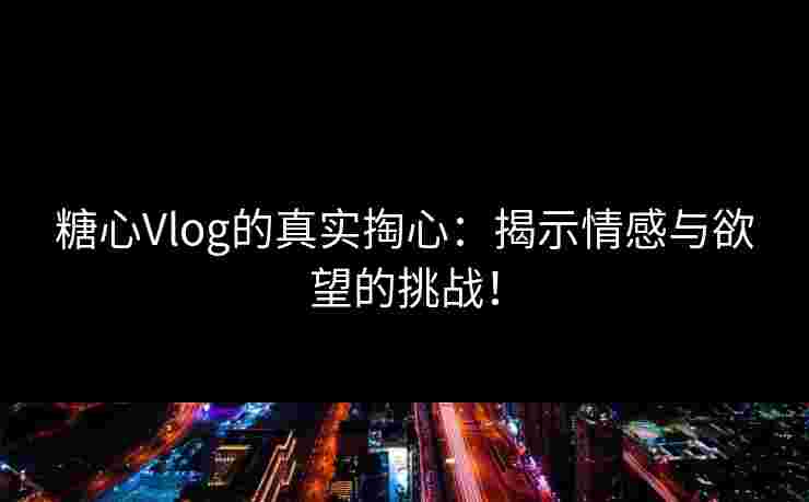 糖心Vlog的真实掏心：揭示情感与欲望的挑战！