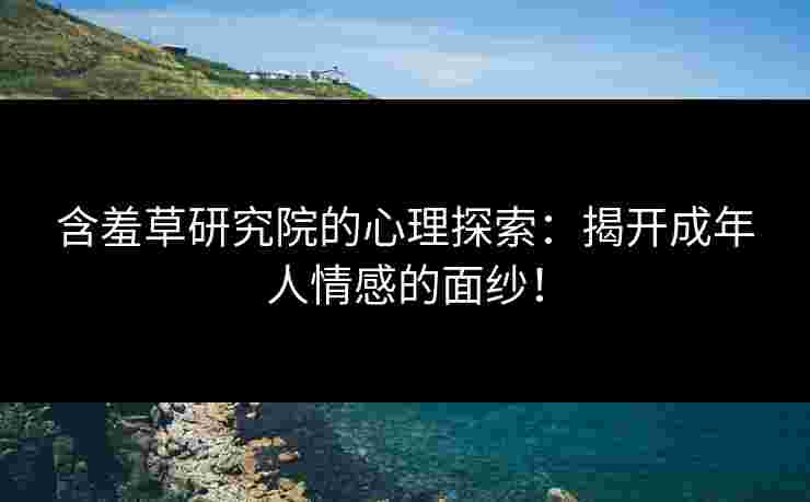 含羞草研究院的心理探索：揭开成年人情感的面纱！