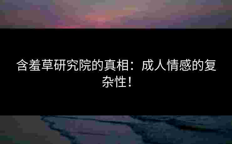 含羞草研究院的真相：成人情感的复杂性！