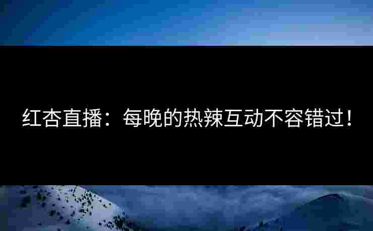 红杏直播：每晚的热辣互动不容错过！