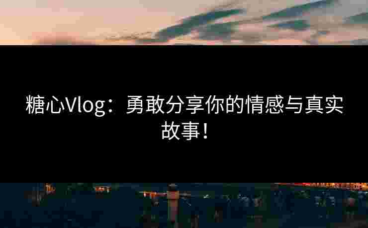 糖心Vlog：勇敢分享你的情感与真实故事！