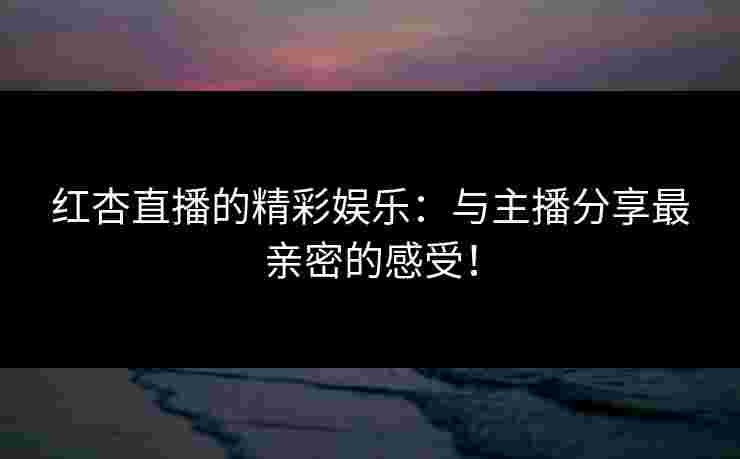 红杏直播的精彩娱乐：与主播分享最亲密的感受！